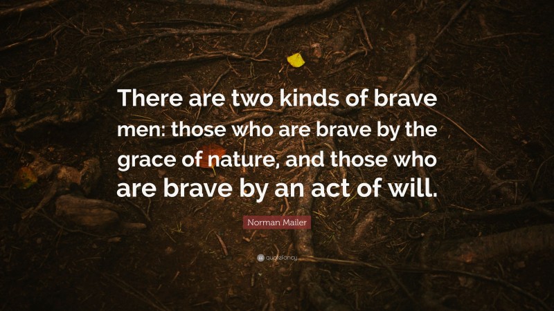 Norman Mailer Quote: “There are two kinds of brave men: those who are brave by the grace of nature, and those who are brave by an act of will.”