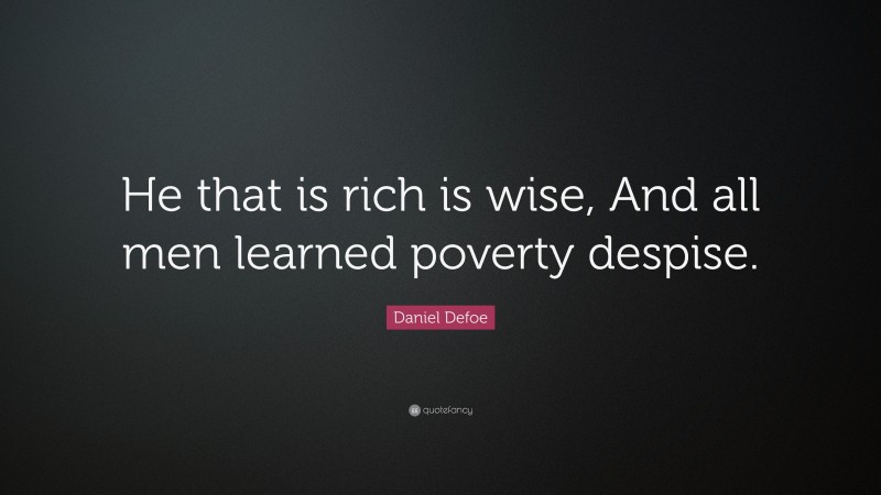 Daniel Defoe Quote: “He that is rich is wise, And all men learned poverty despise.”