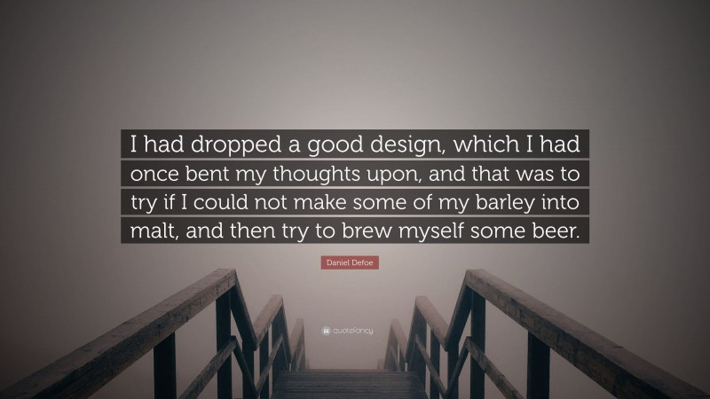 Daniel Defoe Quote: “I had dropped a good design, which I had once bent my thoughts upon, and that was to try if I could not make some of my barley into malt, and then try to brew myself some beer.”