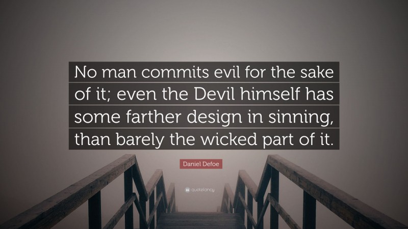 Daniel Defoe Quote: “No man commits evil for the sake of it; even the Devil himself has some farther design in sinning, than barely the wicked part of it.”