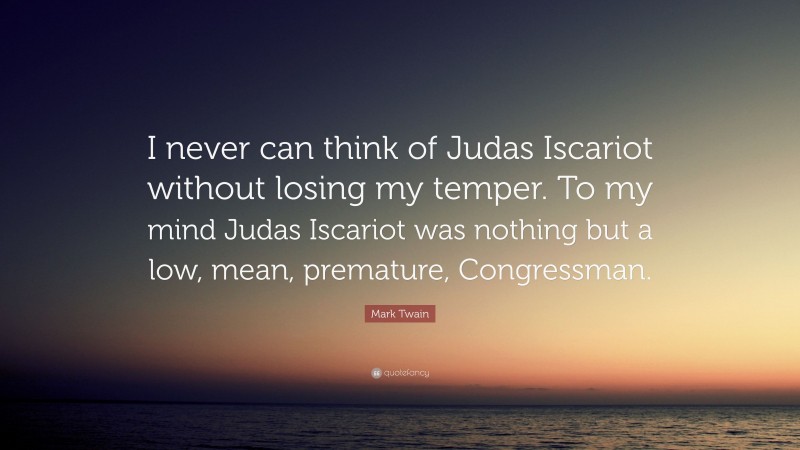 Mark Twain Quote: “I never can think of Judas Iscariot without losing my temper. To my mind Judas Iscariot was nothing but a low, mean, premature, Congressman.”