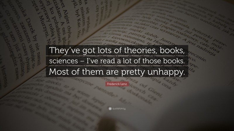 Frederick Lenz Quote: “They’ve got lots of theories, books, sciences – I’ve read a lot of those books. Most of them are pretty unhappy.”