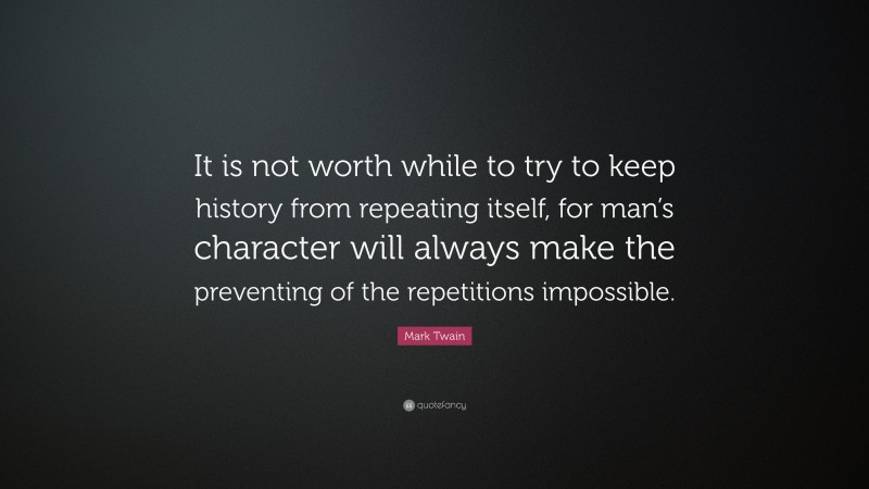 Mark Twain Quote: “It is not worth while to try to keep history from repeating itself, for man’s character will always make the preventing of the repetitions impossible.”