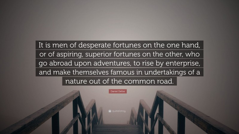 Daniel Defoe Quote: “It is men of desperate fortunes on the one hand, or of aspiring, superior fortunes on the other, who go abroad upon adventures, to rise by enterprise, and make themselves famous in undertakings of a nature out of the common road.”