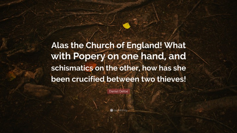 Daniel Defoe Quote: “Alas the Church of England! What with Popery on one hand, and schismatics on the other, how has she been crucified between two thieves!”