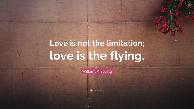 William P. Young Quote: “Love is not the limitation; love is the flying.”