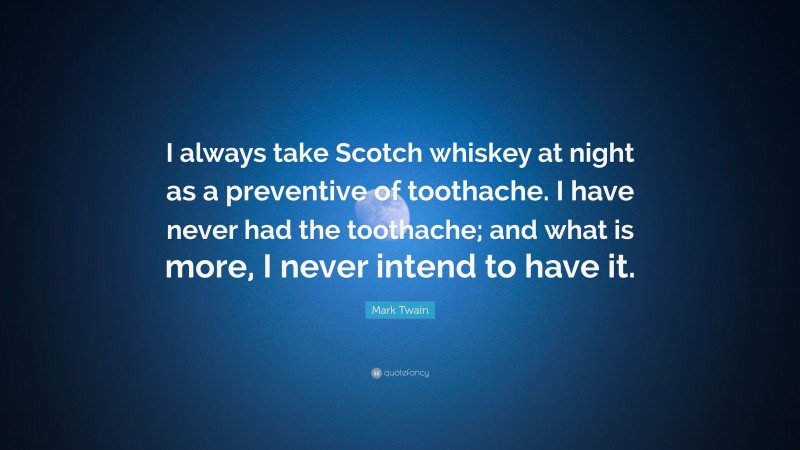 Mark Twain Quote: “I always take Scotch whiskey at night as a preventive of toothache. I have never had the toothache; and what is more, I never intend to have it.”