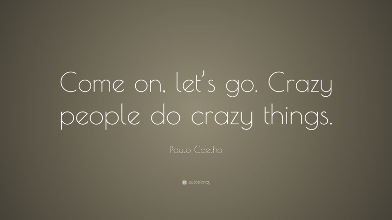 Paulo Coelho Quote: “Come on, let’s go. Crazy people do crazy things.”