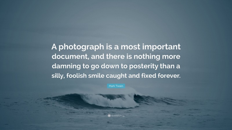 Mark Twain Quote: “A photograph is a most important document, and there is nothing more damning to go down to posterity than a silly, foolish smile caught and fixed forever.”