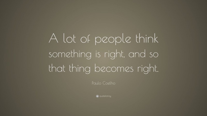 Paulo Coelho Quote: “A lot of people think something is right, and so that thing becomes right.”