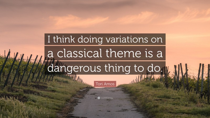 Tori Amos Quote: “I think doing variations on a classical theme is a dangerous thing to do.”