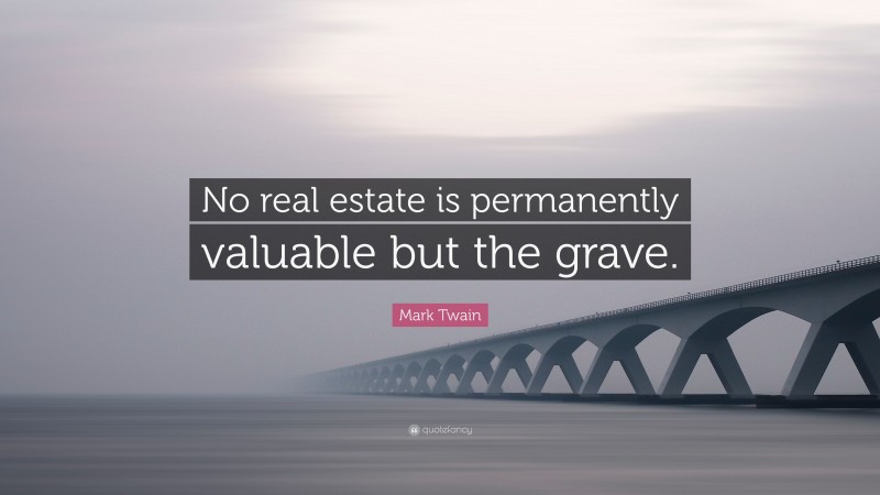 Mark Twain Quote: “No real estate is permanently valuable but the grave.”