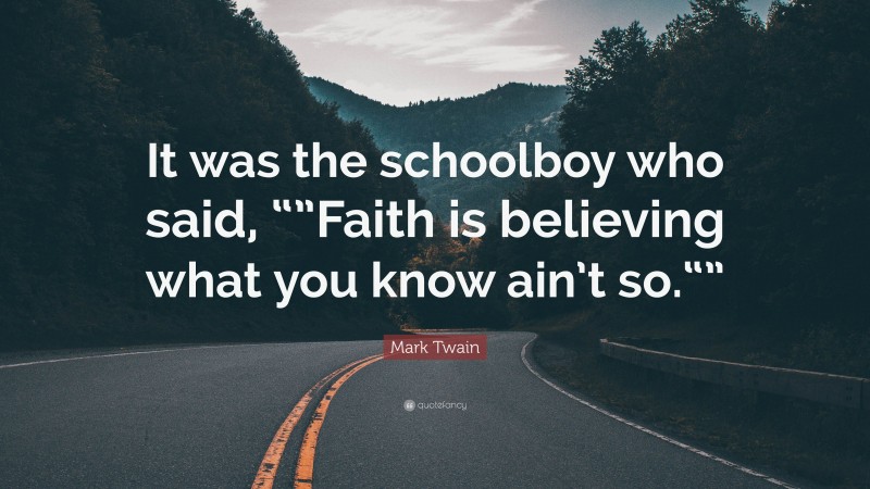 Mark Twain Quote: “It was the schoolboy who said, “”Faith is believing what you know ain’t so.“””