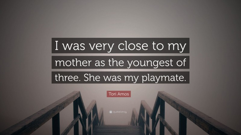 Tori Amos Quote: “I was very close to my mother as the youngest of three. She was my playmate.”