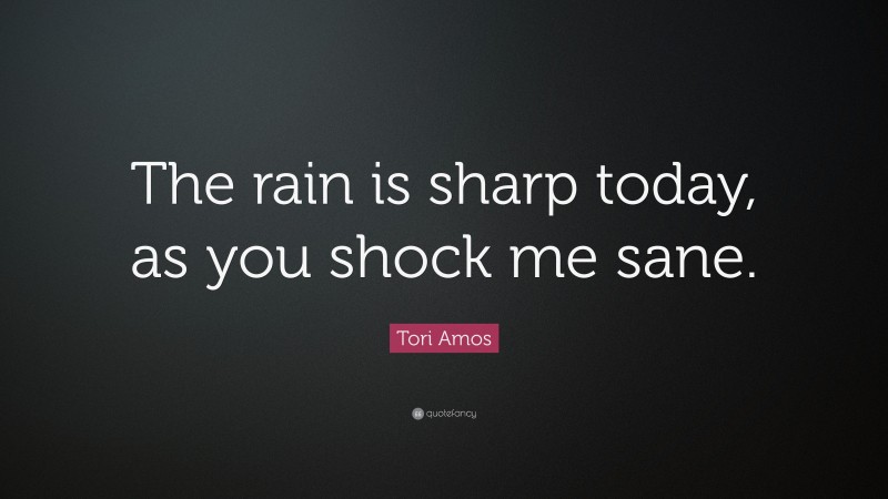 Tori Amos Quote: “The rain is sharp today, as you shock me sane.”