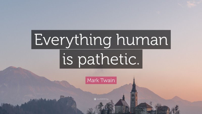 Mark Twain Quote: “Everything human is pathetic.”