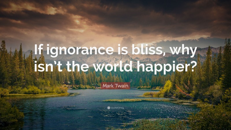 Mark Twain Quote: “If ignorance is bliss, why isn’t the world happier?”