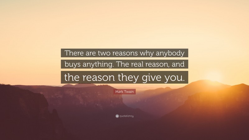 Mark Twain Quote: “There are two reasons why anybody buys anything. The real reason, and the reason they give you.”