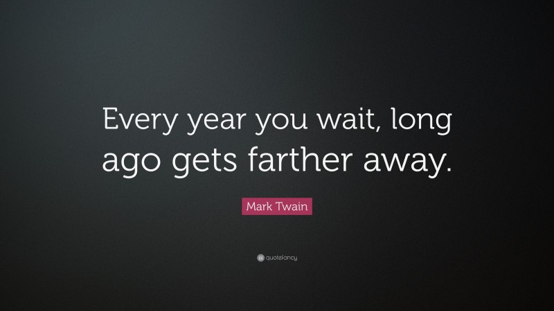 Mark Twain Quote: “Every year you wait, long ago gets farther away.”