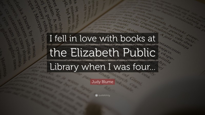 Judy Blume Quote: “I fell in love with books at the Elizabeth Public Library when I was four...”