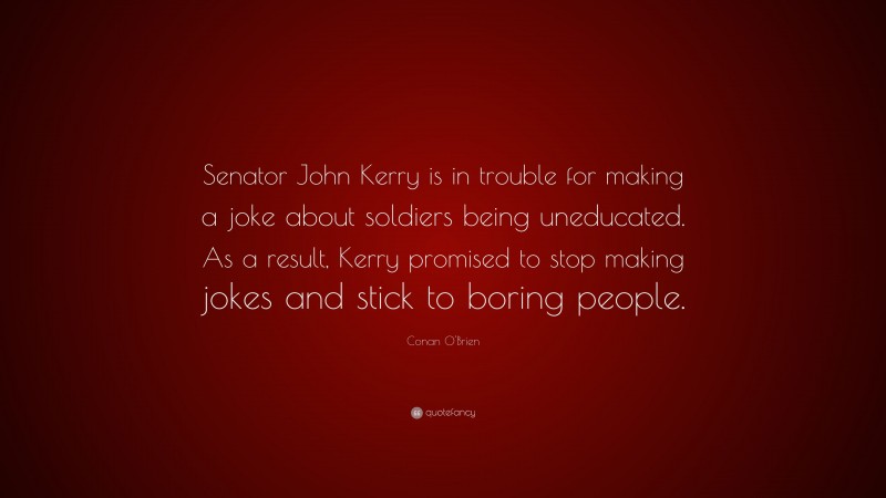 Conan O'Brien Quote: “Senator John Kerry is in trouble for making a joke about soldiers being uneducated. As a result, Kerry promised to stop making jokes and stick to boring people.”