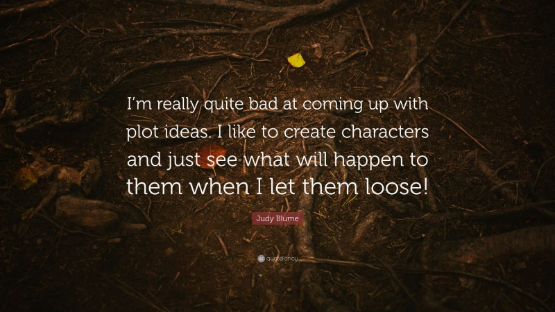 Judy Blume Quote: “I’m really quite bad at coming up with plot ideas. I like to create characters and just see what will happen to them when I let them loose!”