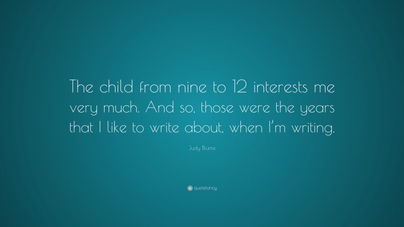Judy Blume Quote: “The child from nine to 12 interests me very much. And so, those were the years that I like to write about, when I’m writing.”