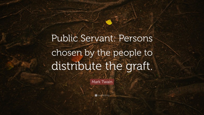 Mark Twain Quote: “Public Servant: Persons chosen by the people to distribute the graft.”