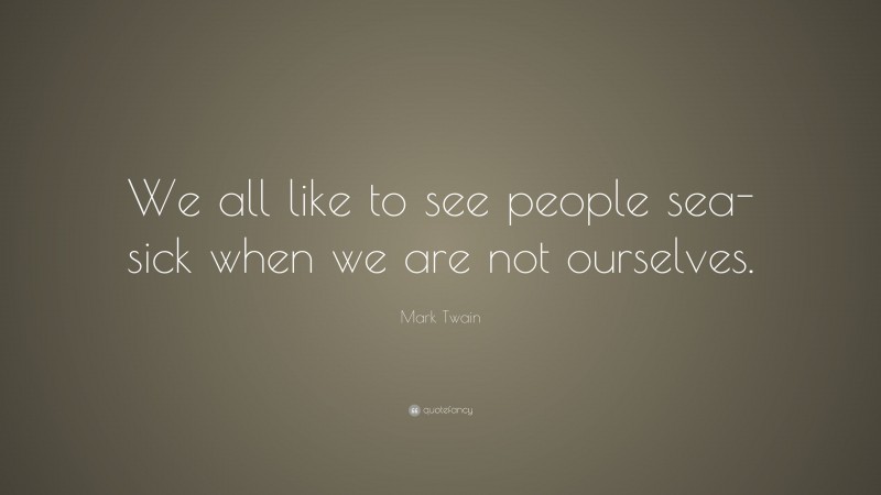 Mark Twain Quote: “We all like to see people sea-sick when we are not ourselves.”