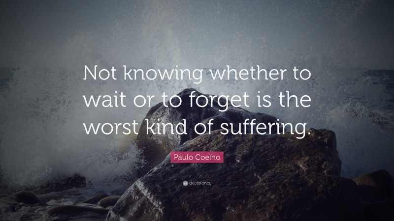 Paulo Coelho Quote: “Not knowing whether to wait or to forget is the worst kind of suffering.”