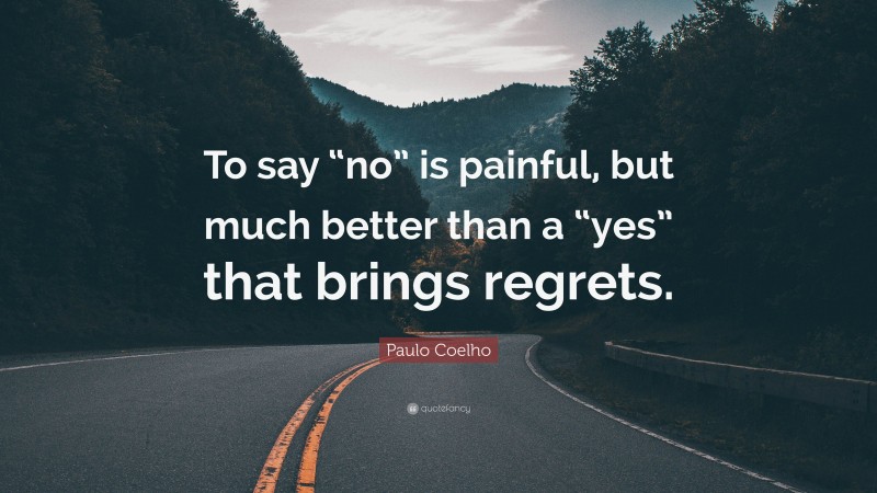 Paulo Coelho Quote: “To say “no” is painful, but much better than a “yes” that brings regrets.”