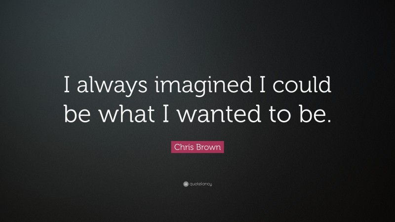 Chris Brown Quote: “I always imagined I could be what I wanted to be.”