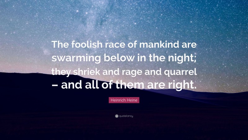 Heinrich Heine Quote: “The foolish race of mankind are swarming below in the night; they shriek and rage and quarrel – and all of them are right.”