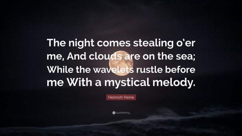 Heinrich Heine Quote: “The night comes stealing o’er me, And clouds are on the sea; While the wavelets rustle before me With a mystical melody.”