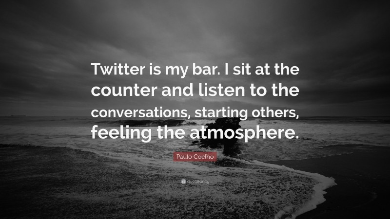 Paulo Coelho Quote: “Twitter is my bar. I sit at the counter and listen to the conversations, starting others, feeling the atmosphere.”