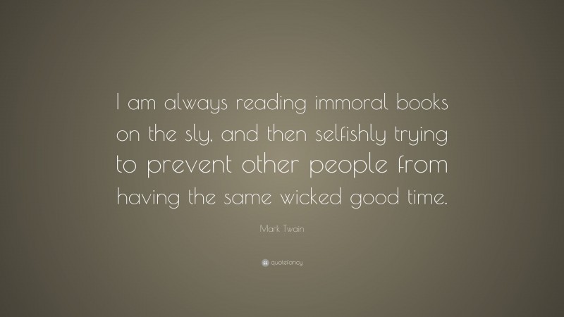 Mark Twain Quote: “I am always reading immoral books on the sly, and then selfishly trying to prevent other people from having the same wicked good time.”