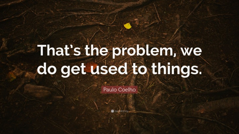 Paulo Coelho Quote: “That’s the problem, we do get used to things.”
