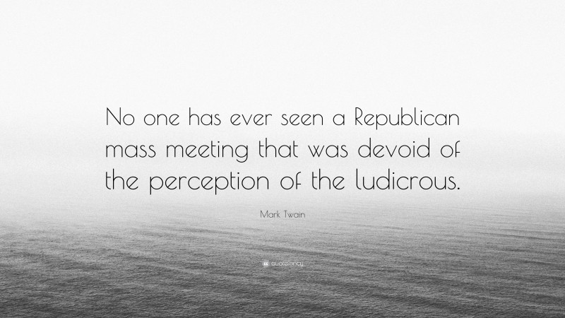 Mark Twain Quote: “No one has ever seen a Republican mass meeting that was devoid of the perception of the ludicrous.”