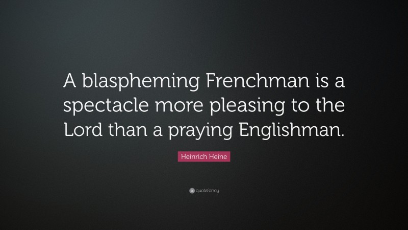 Heinrich Heine Quote: “A blaspheming Frenchman is a spectacle more pleasing to the Lord than a praying Englishman.”