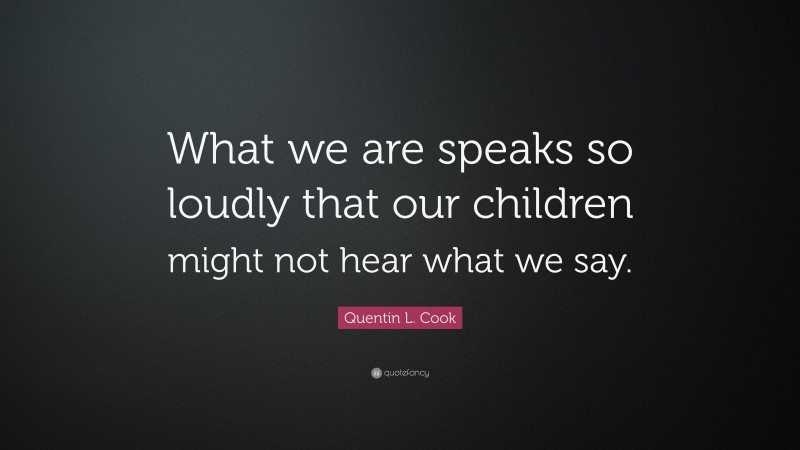 Quentin L. Cook Quote: “What we are speaks so loudly that our children might not hear what we say.”