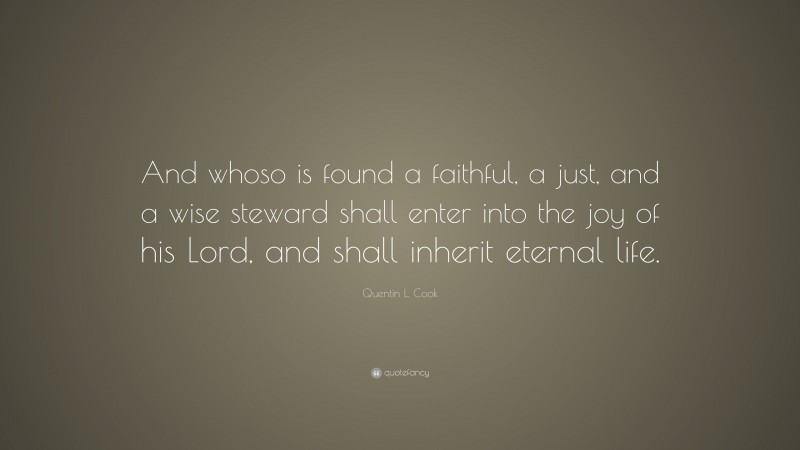 Quentin L. Cook Quote: “And whoso is found a faithful, a just, and a wise steward shall enter into the joy of his Lord, and shall inherit eternal life.”