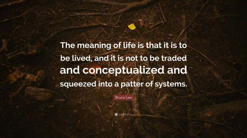 Bruce Lee Quote: “The meaning of life is that it is to be lived, and it is not to be traded and conceptualized and squeezed into a patter of systems.”