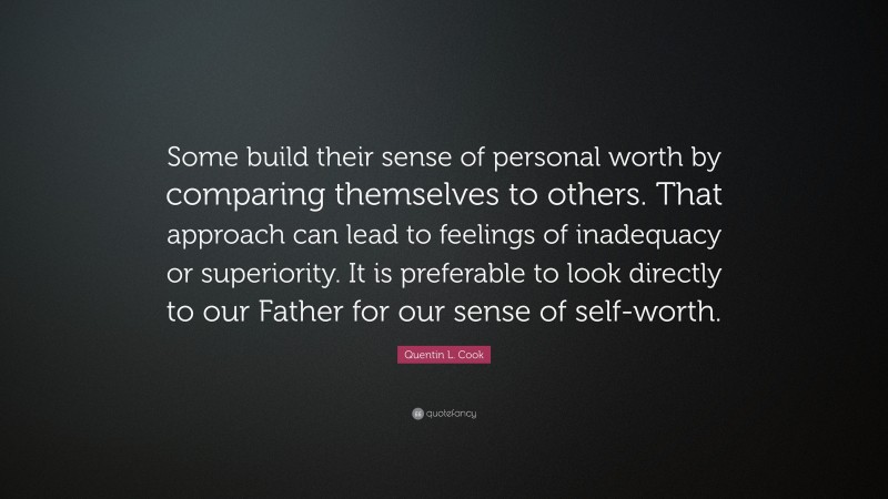 Quentin L. Cook Quote: “Some build their sense of personal worth by comparing themselves to others. That approach can lead to feelings of inadequacy or superiority. It is preferable to look directly to our Father for our sense of self-worth.”