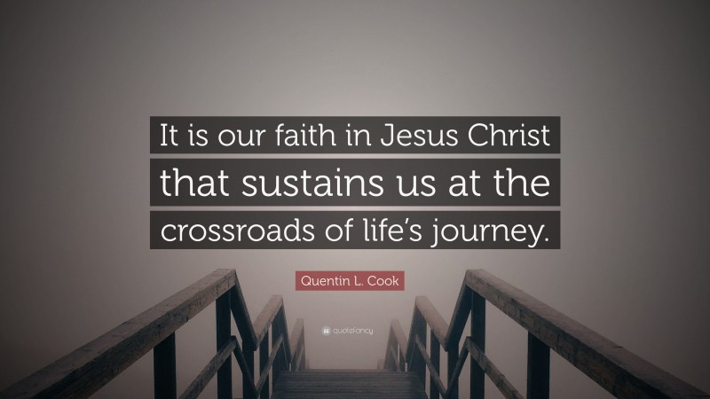 Quentin L. Cook Quote: “It is our faith in Jesus Christ that sustains us at the crossroads of life’s journey.”