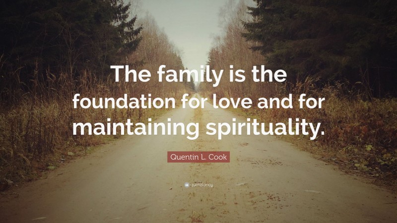 Quentin L. Cook Quote: “The family is the foundation for love and for maintaining spirituality.”