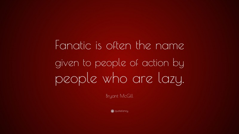 Bryant McGill Quote: “Fanatic is often the name given to people of action by people who are lazy.”
