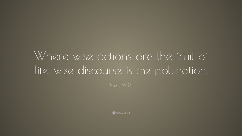 Bryant McGill Quote: “Where wise actions are the fruit of life, wise discourse is the pollination.”