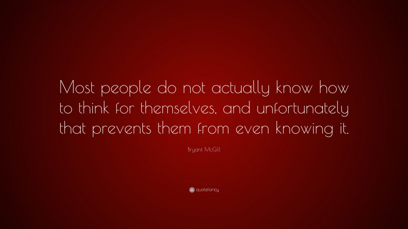 Bryant McGill Quote: “Most people do not actually know how to think for themselves, and unfortunately that prevents them from even knowing it.”