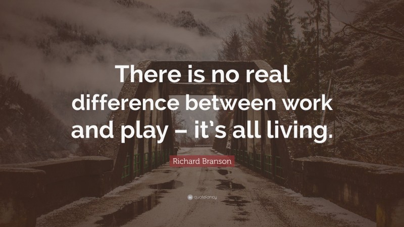 Richard Branson Quote: “There is no real difference between work and play – it’s all living.”
