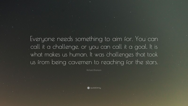 Richard Branson Quote: “Everyone needs something to aim for. You can call it a challenge, or you can call it a goal. It is what makes us human. It was challenges that took us from being cavemen to reaching for the stars.”